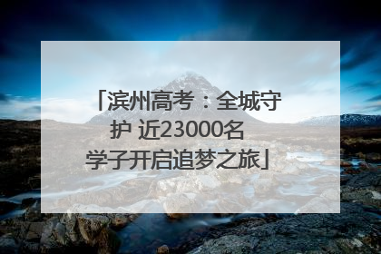 滨州高考：全城守护 近23000名学子开启追梦之旅