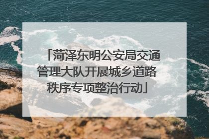 菏泽东明公安局交通管理大队开展城乡道路秩序专项整治行动