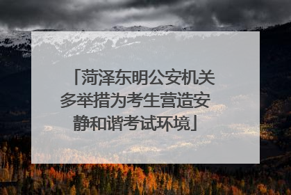 菏泽东明公安机关多举措为考生营造安静和谐考试环境