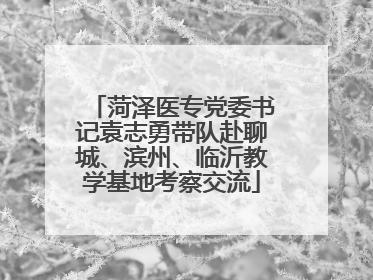 菏泽医专党委书记袁志勇带队赴聊城、滨州、临沂教学基地考察交流