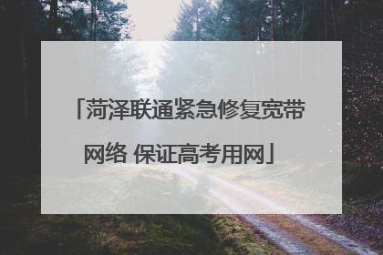 菏泽联通紧急修复宽带网络 保证高考用网