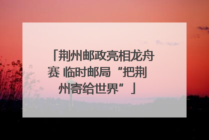 荆州邮政亮相龙舟赛 临时邮局“把荆州寄给世界”