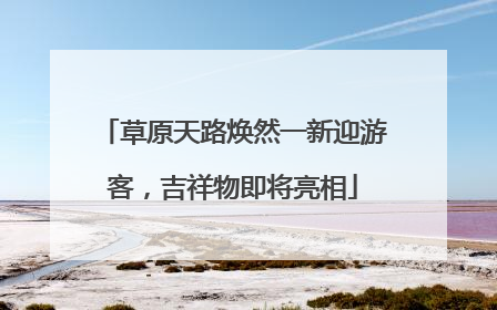 草原天路焕然一新迎游客，吉祥物即将亮相