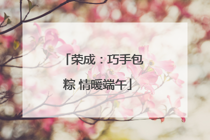 荣成：巧手包粽 情暖端午