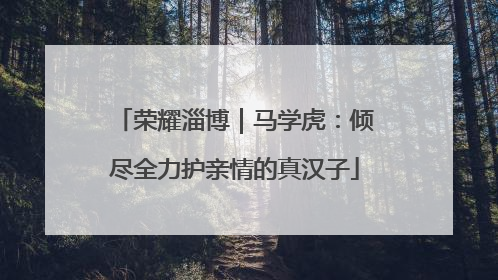 荣耀淄博｜马学虎：倾尽全力护亲情的真汉子