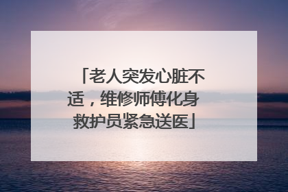 老人突发心脏不适，维修师傅化身救护员紧急送医