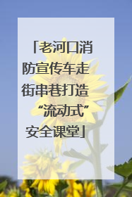老河口消防宣传车走街串巷打造“流动式”安全课堂