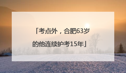 考点外，合肥63岁的他连续护考15年