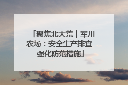 聚焦北大荒｜军川农场：安全生产排查 强化防范措施