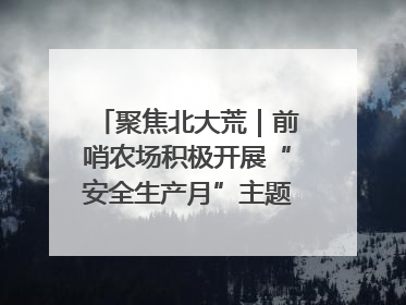 聚焦北大荒｜前哨农场积极开展“安全生产月”主题宣传活动