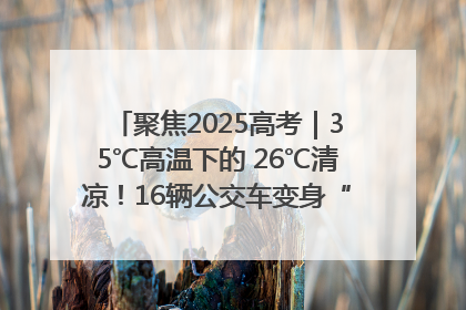聚焦2025高考｜35℃高温下的 26℃清凉！16辆公交车变身“助考驿站”为高考护航