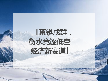 聚链成群，衡水竞逐低空经济新赛道