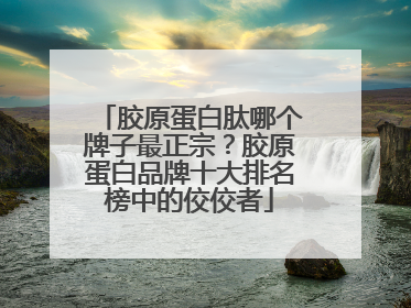 胶原蛋白肽哪个牌子最正宗？胶原蛋白品牌十大排名榜中的佼佼者