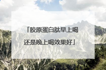 胶原蛋白肽早上喝还是晚上喝效果好