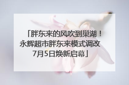 胖东来的风吹到巢湖！永辉超市胖东来模式调改7月5日焕新启幕