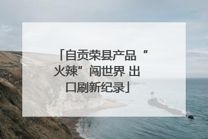 自贡荣县产品“火辣”闯世界 出口刷新纪录