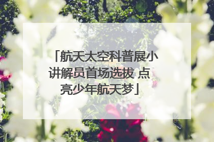 航天太空科普展小讲解员首场选拔 点亮少年航天梦