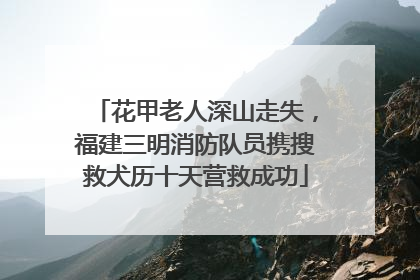 花甲老人深山走失，福建三明消防队员携搜救犬历十天营救成功