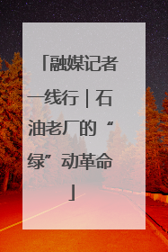融媒记者一线行｜石油老厂的“绿”动革命