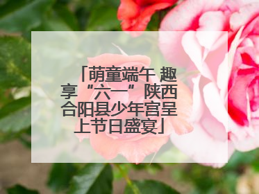 萌童端午 趣享“六一”陕西合阳县少年宫呈上节日盛宴