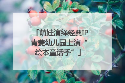 萌娃演绎经典IP 青菱幼儿园上演“绘本童话季”