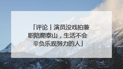 评论丨演员没戏拍兼职陪爬泰山，生活不会辜负乐观努力的人