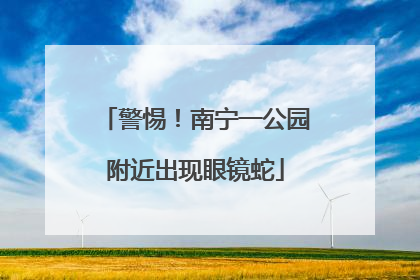 警惕！南宁一公园附近出现眼镜蛇