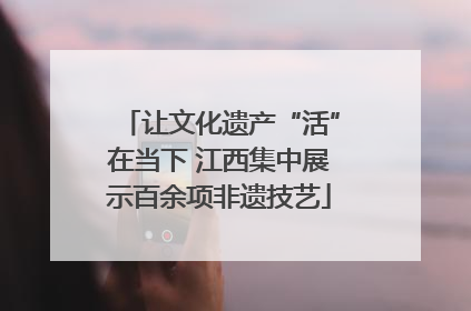 让文化遗产“活”在当下 江西集中展示百余项非遗技艺