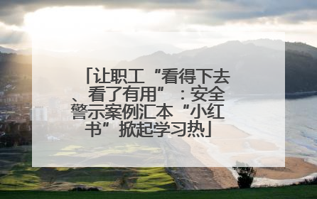 让职工“看得下去、看了有用”：安全警示案例汇本“小红书”掀起学习热