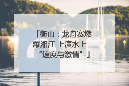衡山：龙舟赛燃爆湘江 上演水上“速度与激情”