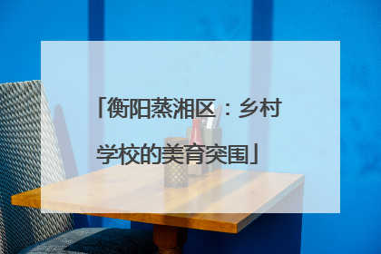 衡阳蒸湘区：乡村学校的美育突围