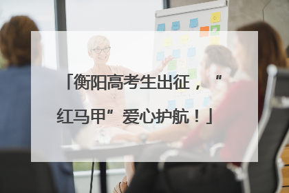 衡阳高考生出征，“红马甲”爱心护航！