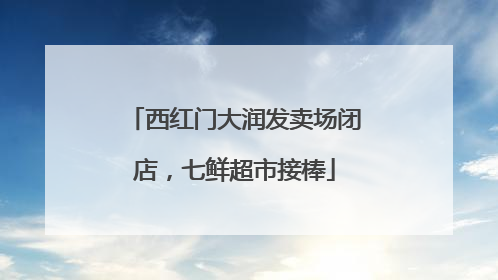 西红门大润发卖场闭店，七鲜超市接棒