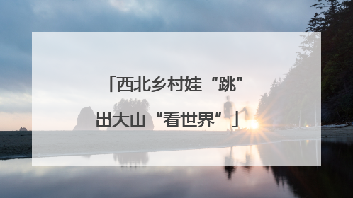 西北乡村娃“跳”出大山“看世界”