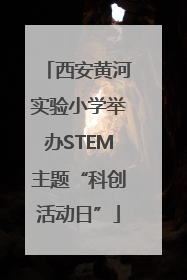 西安黄河实验小学举办STEM主题“科创活动日”