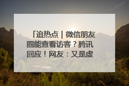 追热点｜微信朋友圈能查看访客？腾讯回应！网友：又是虚惊一场……