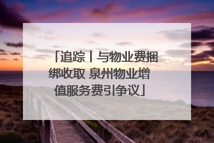 追踪丨与物业费捆绑收取 泉州物业增值服务费引争议