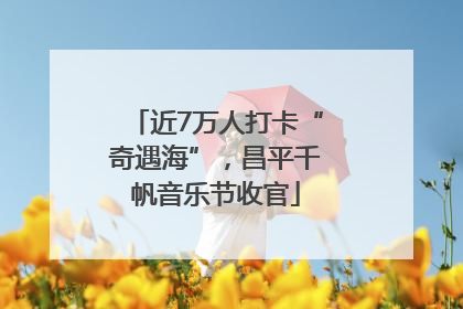 近7万人打卡“奇遇海”，昌平千帆音乐节收官