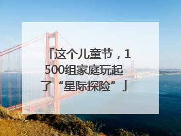 这个儿童节，1500组家庭玩起了“星际探险”