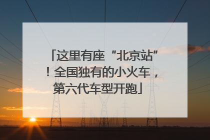 这里有座“北京站”！全国独有的小火车，第六代车型开跑