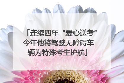 连续四年“爱心送考” 今年他将驾驶无障碍车辆为特殊考生护航