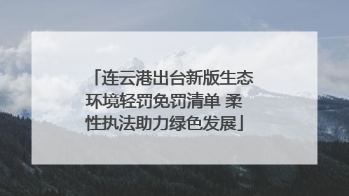 连云港出台新版生态环境轻罚免罚清单 柔性执法助力绿色发展