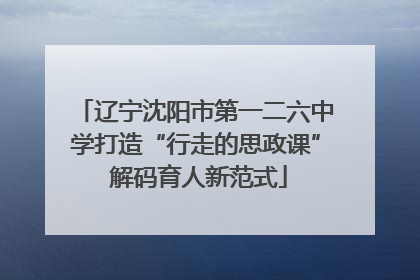 辽宁沈阳市第一二六中学打造“行走的思政课” 解码育人新范式