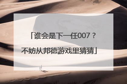 谁会是下一任007？不妨从邦德游戏里猜猜