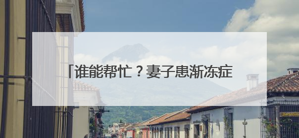 谁能帮忙？妻子患渐冻症，杭州大叔不离不弃，但他需要一份“宅家”工作