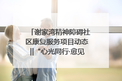 谢家湾精神障碍社区康复服务项目动态‖“心光同行·愈见美好——公益讲堂与健康义诊”活动