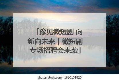 豫见微短剧 向新向未来｜微短剧专场招聘会来袭