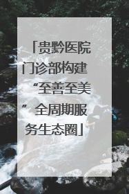 贵黔医院门诊部构建“至善至美”全周期服务生态圈
