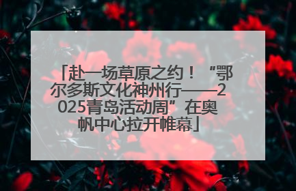 赴一场草原之约！“鄂尔多斯文化神州行——2025青岛活动周”在奥帆中心拉开帷幕