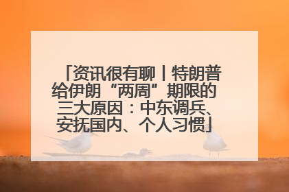 资讯很有聊丨特朗普给伊朗“两周”期限的三大原因：中东调兵、安抚国内、个人习惯